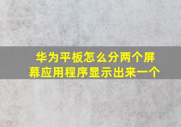 华为平板怎么分两个屏幕应用程序显示出来一个