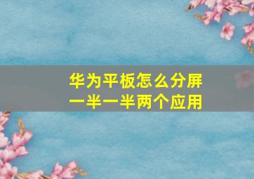 华为平板怎么分屏一半一半两个应用