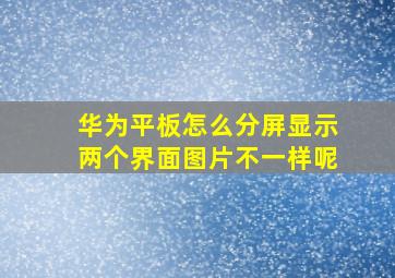 华为平板怎么分屏显示两个界面图片不一样呢