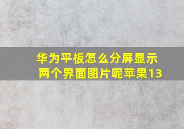 华为平板怎么分屏显示两个界面图片呢苹果13