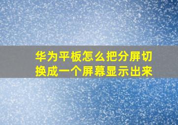 华为平板怎么把分屏切换成一个屏幕显示出来