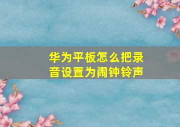 华为平板怎么把录音设置为闹钟铃声