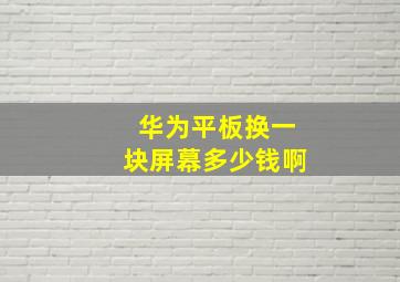 华为平板换一块屏幕多少钱啊