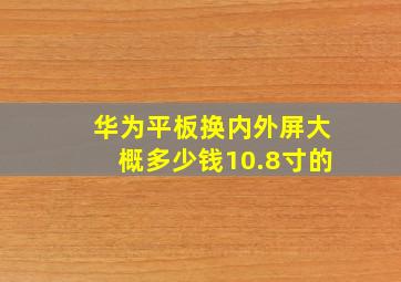 华为平板换内外屏大概多少钱10.8寸的