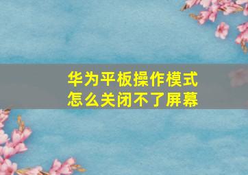 华为平板操作模式怎么关闭不了屏幕