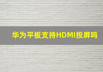 华为平板支持HDMI投屏吗