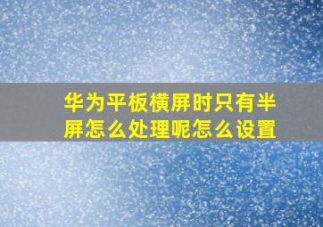 华为平板横屏时只有半屏怎么处理呢怎么设置