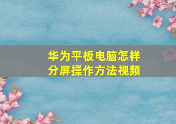 华为平板电脑怎样分屏操作方法视频