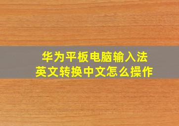 华为平板电脑输入法英文转换中文怎么操作