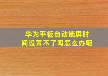 华为平板自动锁屏时间设置不了吗怎么办呢