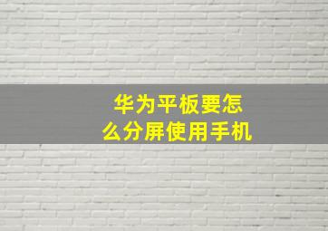 华为平板要怎么分屏使用手机