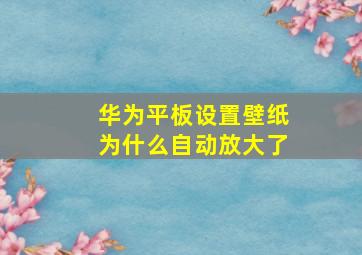 华为平板设置壁纸为什么自动放大了