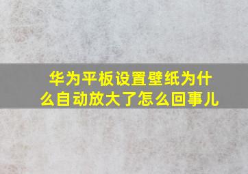 华为平板设置壁纸为什么自动放大了怎么回事儿