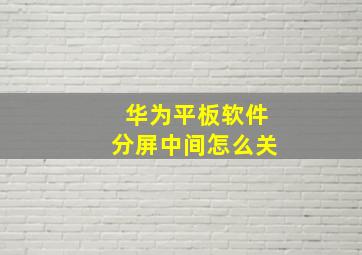 华为平板软件分屏中间怎么关