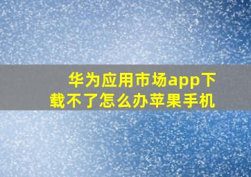 华为应用市场app下载不了怎么办苹果手机