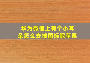 华为微信上有个小耳朵怎么去掉图标呢苹果