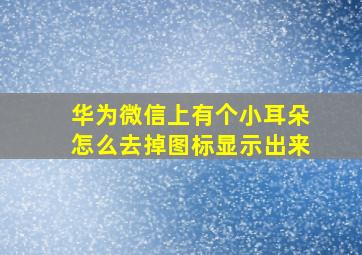 华为微信上有个小耳朵怎么去掉图标显示出来