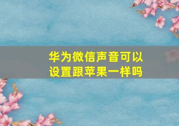 华为微信声音可以设置跟苹果一样吗