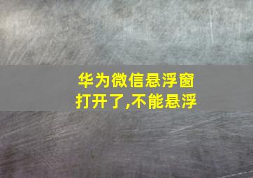 华为微信悬浮窗打开了,不能悬浮