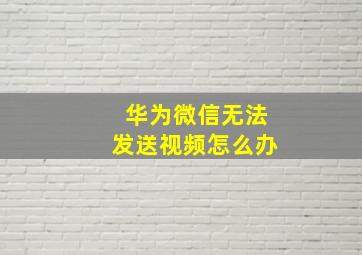 华为微信无法发送视频怎么办