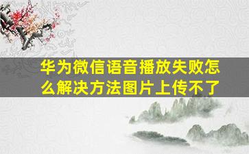 华为微信语音播放失败怎么解决方法图片上传不了