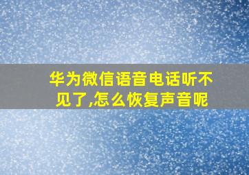 华为微信语音电话听不见了,怎么恢复声音呢