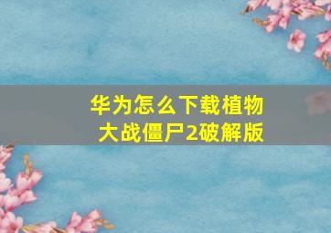 华为怎么下载植物大战僵尸2破解版