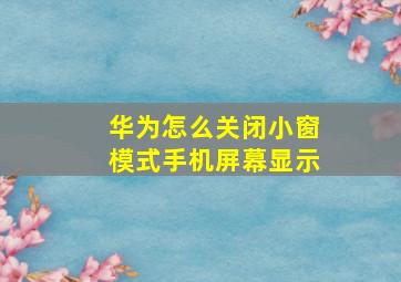 华为怎么关闭小窗模式手机屏幕显示