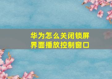 华为怎么关闭锁屏界面播放控制窗口