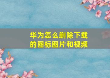 华为怎么删除下载的图标图片和视频