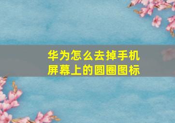 华为怎么去掉手机屏幕上的圆圈图标