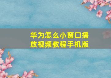 华为怎么小窗口播放视频教程手机版