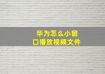 华为怎么小窗口播放视频文件