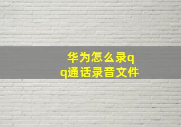 华为怎么录qq通话录音文件