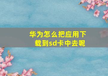 华为怎么把应用下载到sd卡中去呢