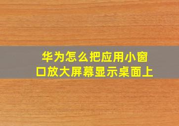 华为怎么把应用小窗口放大屏幕显示桌面上