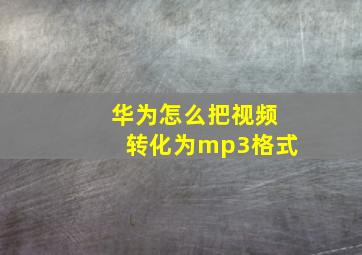 华为怎么把视频转化为mp3格式