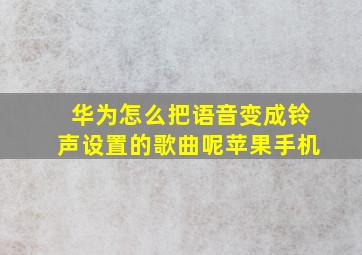 华为怎么把语音变成铃声设置的歌曲呢苹果手机