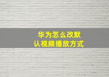 华为怎么改默认视频播放方式