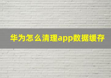 华为怎么清理app数据缓存