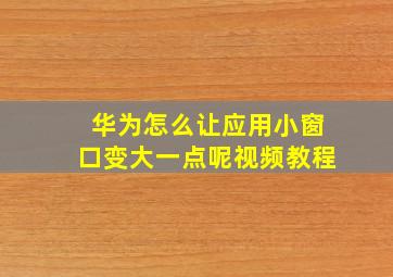 华为怎么让应用小窗口变大一点呢视频教程