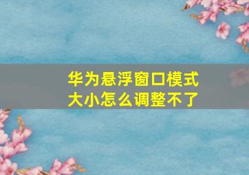 华为悬浮窗口模式大小怎么调整不了