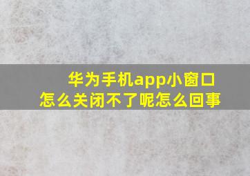 华为手机app小窗口怎么关闭不了呢怎么回事