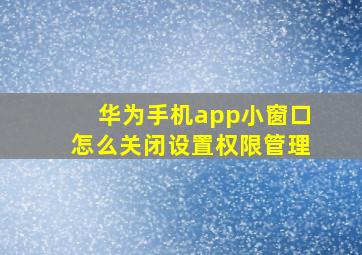 华为手机app小窗口怎么关闭设置权限管理