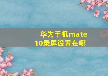 华为手机mate10录屏设置在哪