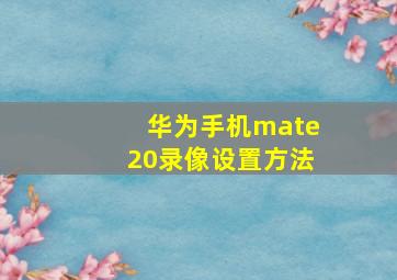 华为手机mate20录像设置方法