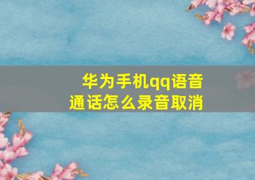 华为手机qq语音通话怎么录音取消