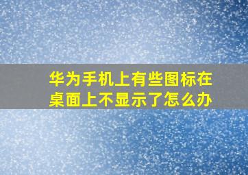 华为手机上有些图标在桌面上不显示了怎么办