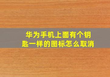 华为手机上面有个钥匙一样的图标怎么取消