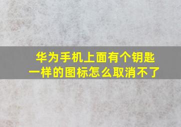 华为手机上面有个钥匙一样的图标怎么取消不了